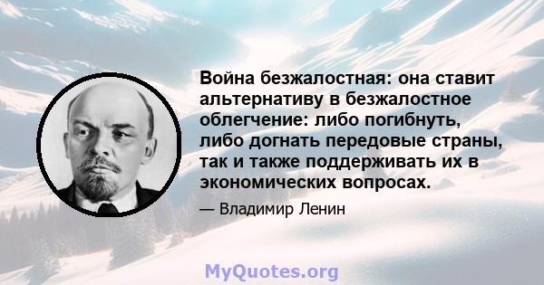 Война безжалостная: она ставит альтернативу в безжалостное облегчение: либо погибнуть, либо догнать передовые страны, так и также поддерживать их в экономических вопросах.