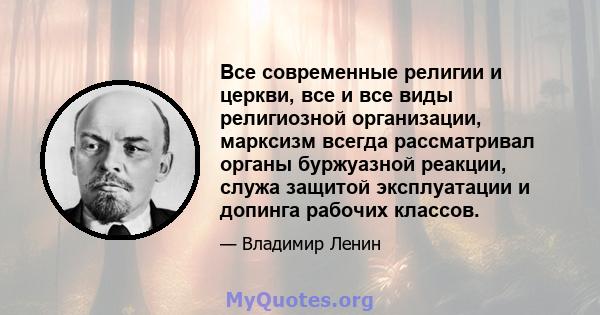 Все современные религии и церкви, все и все виды религиозной организации, марксизм всегда рассматривал органы буржуазной реакции, служа защитой эксплуатации и допинга рабочих классов.