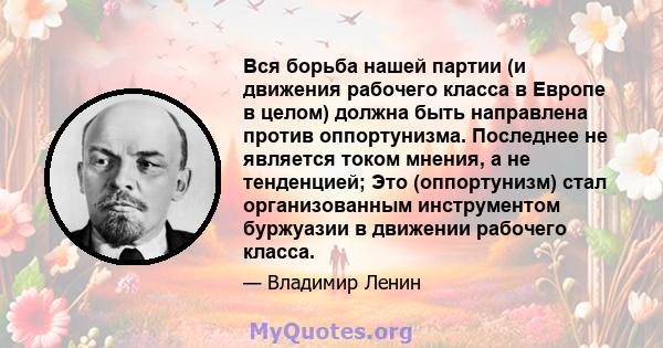 Вся борьба нашей партии (и движения рабочего класса в Европе в целом) должна быть направлена ​​против оппортунизма. Последнее не является током мнения, а не тенденцией; Это (оппортунизм) стал организованным инструментом 