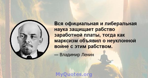 Вся официальная и либеральная наука защищает рабство заработной платы, тогда как марксизм объявил о неуклонной войне с этим рабством.