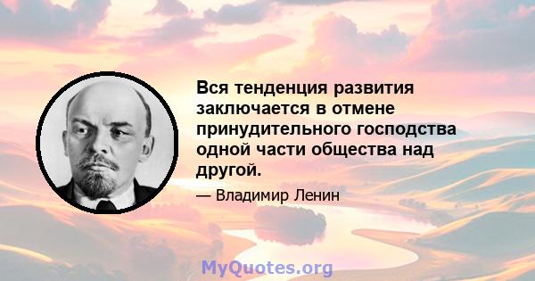 Вся тенденция развития заключается в отмене принудительного господства одной части общества над другой.