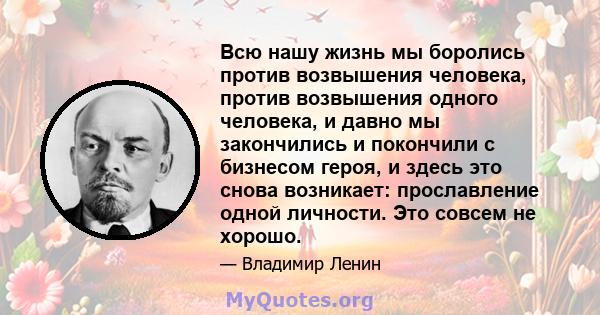 Всю нашу жизнь мы боролись против возвышения человека, против возвышения одного человека, и давно мы закончились и покончили с бизнесом героя, и здесь это снова возникает: прославление одной личности. Это совсем не