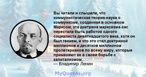 Вы читали и слышали, что коммунистическая теория-наука о коммунизме, созданная в основном Марксом, эта доктрина марксизма-хас перестала быть работой одного социалиста девятнадцатого века, хотя он был гением, и что это