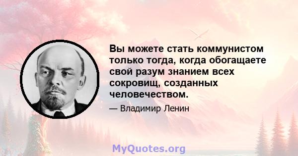 Вы можете стать коммунистом только тогда, когда обогащаете свой разум знанием всех сокровищ, созданных человечеством.