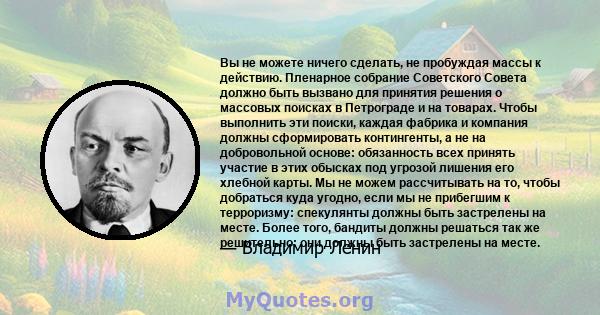 Вы не можете ничего сделать, не пробуждая массы к действию. Пленарное собрание Советского Совета должно быть вызвано для принятия решения о массовых поисках в Петрограде и на товарах. Чтобы выполнить эти поиски, каждая