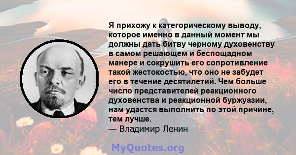 Я прихожу к категорическому выводу, которое именно в данный момент мы должны дать битву черному духовенству в самом решающем и беспощадном манере и сокрушить его сопротивление такой жестокостью, что оно не забудет его в 