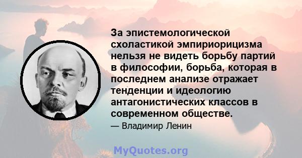 За эпистемологической схоластикой эмпириорицизма нельзя не видеть борьбу партий в философии, борьба, которая в последнем анализе отражает тенденции и идеологию антагонистических классов в современном обществе.