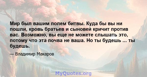 Мир был вашим полем битвы. Куда бы вы ни пошли, кровь братьев и сыновей кричит против вас. Возможно, вы еще не можете слышать это, потому что эта почва не ваша. Но ты будешь ... ты будешь.