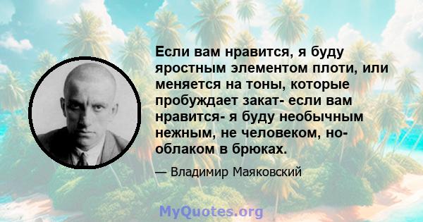 Если вам нравится, я буду яростным элементом плоти, или меняется на тоны, которые пробуждает закат- если вам нравится- я буду необычным нежным, не человеком, но- облаком в брюках.