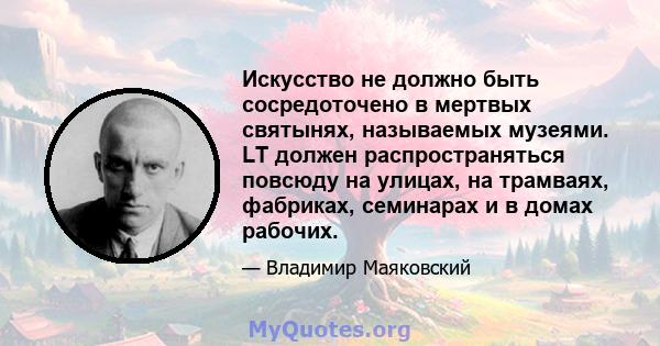 Искусство не должно быть сосредоточено в мертвых святынях, называемых музеями. LT должен распространяться повсюду на улицах, на трамваях, фабриках, семинарах и в домах рабочих.