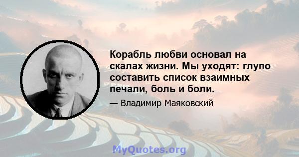 Корабль любви основал на скалах жизни. Мы уходят: глупо составить список взаимных печали, боль и боли.