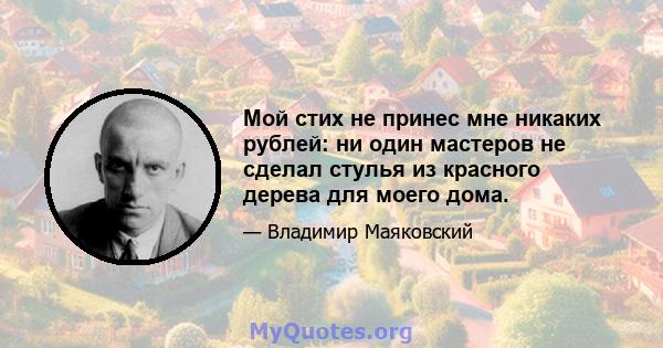 Мой стих не принес мне никаких рублей: ни один мастеров не сделал стулья из красного дерева для моего дома.