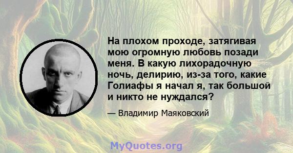 На плохом проходе, затягивая мою огромную любовь позади меня. В какую лихорадочную ночь, делирию, из-за того, какие Голиафы я начал я, так большой и никто не нуждался?