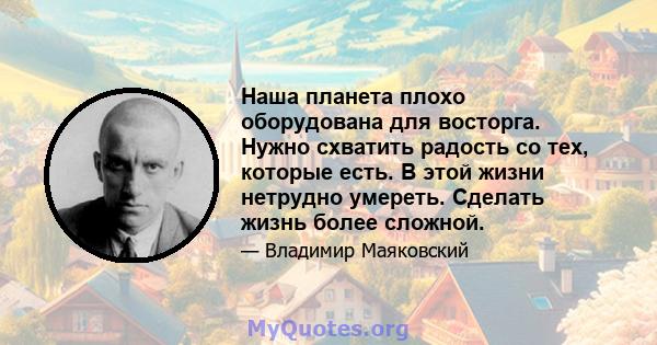 Наша планета плохо оборудована для восторга. Нужно схватить радость со тех, которые есть. В этой жизни нетрудно умереть. Сделать жизнь более сложной.