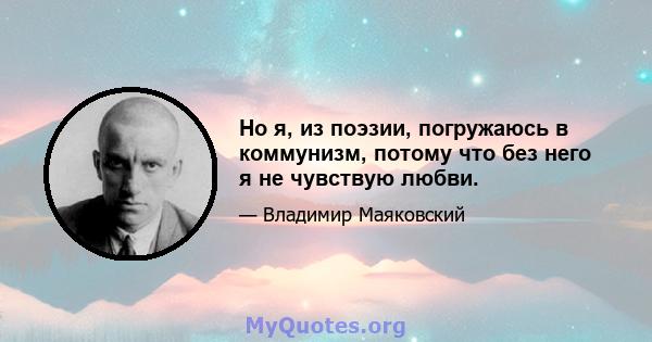 Но я, из поэзии, погружаюсь в коммунизм, потому что без него я не чувствую любви.