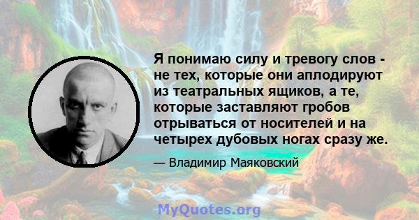 Я понимаю силу и тревогу слов - не тех, которые они аплодируют из театральных ящиков, а те, которые заставляют гробов отрываться от носителей и на четырех дубовых ногах сразу же.