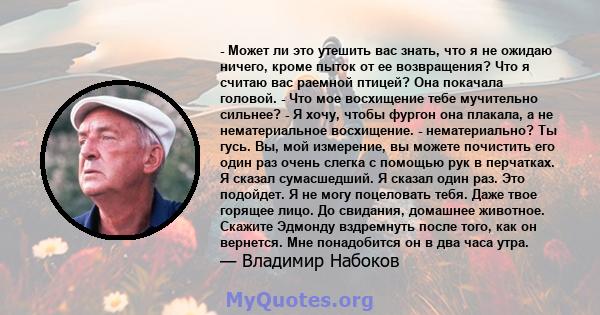 - Может ли это утешить вас знать, что я не ожидаю ничего, кроме пыток от ее возвращения? Что я считаю вас раемной птицей? Она покачала головой. - Что мое восхищение тебе мучительно сильнее? - Я хочу, чтобы фургон она