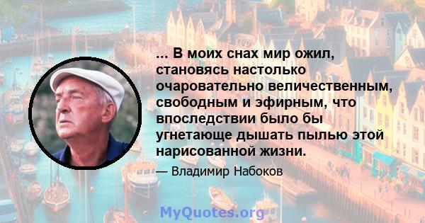 ... В моих снах мир ожил, становясь настолько очаровательно величественным, свободным и эфирным, что впоследствии было бы угнетающе дышать пылью этой нарисованной жизни.