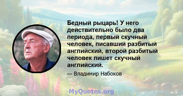 Бедный рыцарь! У него действительно было два периода, первый скучный человек, писавший разбитый английский, второй разбитый человек пишет скучный английский.