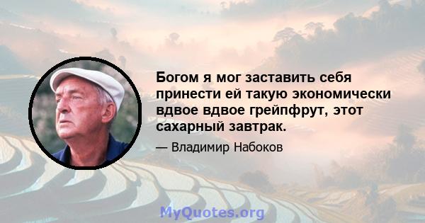 Богом я мог заставить себя принести ей такую ​​экономически вдвое вдвое грейпфрут, этот сахарный завтрак.