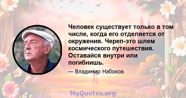 Человек существует только в том числе, когда его отделяется от окружения. Череп-это шлем космического путешествия. Оставайся внутри или погибнишь.