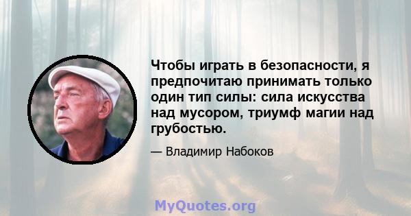 Чтобы играть в безопасности, я предпочитаю принимать только один тип силы: сила искусства над мусором, триумф магии над грубостью.