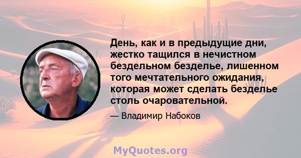 День, как и в предыдущие дни, жестко тащился в нечистном бездельном безделье, лишенном того мечтательного ожидания, которая может сделать безделье столь очаровательной.