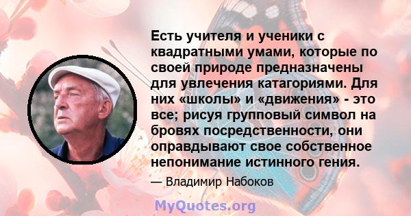 Есть учителя и ученики с квадратными умами, которые по своей природе предназначены для увлечения катагориями. Для них «школы» и «движения» - это все; рисуя групповый символ на бровях посредственности, они оправдывают