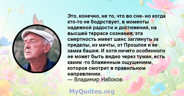 Это, конечно, не то, что во сне- но когда кто-то не бодрствует, в моменты надежной радости и достижений, на высшей террасе сознания, эта смертность имеет шанс заглянуть за пределы, из мачты, от Прошлое и ее замка башня. 