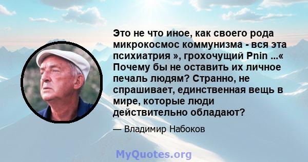 Это не что иное, как своего рода микрокосмос коммунизма - вся эта психиатрия », грохочущий Pnin ...« Почему бы не оставить их личное печаль людям? Странно, не спрашивает, единственная вещь в мире, которые люди