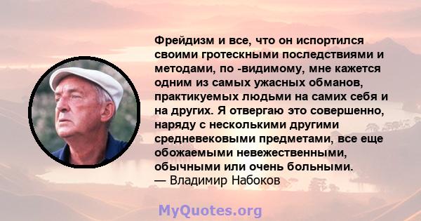 Фрейдизм и все, что он испортился своими гротескными последствиями и методами, по -видимому, мне кажется одним из самых ужасных обманов, практикуемых людьми на самих себя и на других. Я отвергаю это совершенно, наряду с 