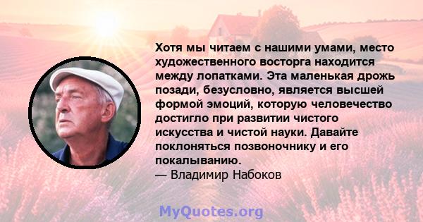 Хотя мы читаем с нашими умами, место художественного восторга находится между лопатками. Эта маленькая дрожь позади, безусловно, является высшей формой эмоций, которую человечество достигло при развитии чистого