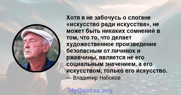 Хотя я не забочусь о слогане «искусство ради искусства», не может быть никаких сомнений в том, что то, что делает художественное произведение безопасным от личинок и ржавчины, является не его социальным значением, а его 