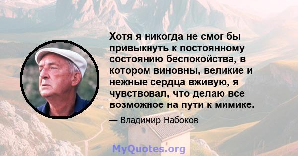 Хотя я никогда не смог бы привыкнуть к постоянному состоянию беспокойства, в котором виновны, великие и нежные сердца вживую, я чувствовал, что делаю все возможное на пути к мимике.