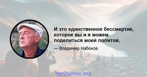 И это единственное бессмертие, которое вы и я можем поделиться моей лолитой.