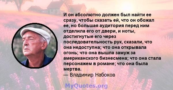 И он абсолютно должен был найти ее сразу, чтобы сказать ей, что он обожал ее, но большая аудитория перед ним отделила его от двери, и ноты, достигнутые его через последовательность рук, сказали, что она недоступна; что