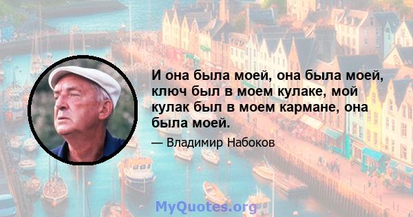 И она была моей, она была моей, ключ был в моем кулаке, мой кулак был в моем кармане, она была моей.