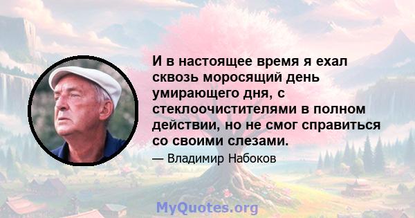 И в настоящее время я ехал сквозь моросящий день умирающего дня, с стеклоочистителями в полном действии, но не смог справиться со своими слезами.