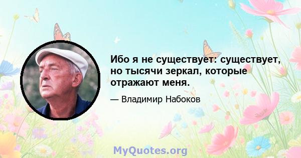 Ибо я не существует: существует, но тысячи зеркал, которые отражают меня.