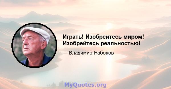 Играть! Изобрейтесь миром! Изобрейтесь реальностью!