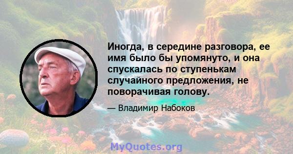 Иногда, в середине разговора, ее имя было бы упомянуто, и она спускалась по ступенькам случайного предложения, не поворачивая голову.