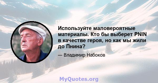 Используйте маловероятные материалы. Кто бы выберет PNIN в качестве героя, но как мы жили до Пнина?