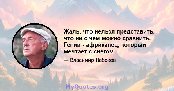 Жаль, что нельзя представить, что ни с чем можно сравнить. Гений - африканец, который мечтает с снегом.