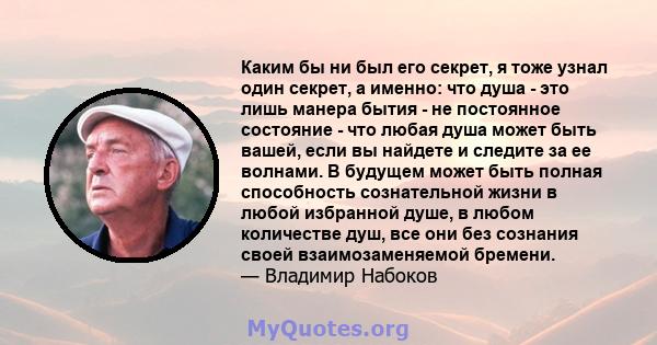 Каким бы ни был его секрет, я тоже узнал один секрет, а именно: что душа - это лишь манера бытия - не постоянное состояние - что любая душа может быть вашей, если вы найдете и следите за ее волнами. В будущем может быть 