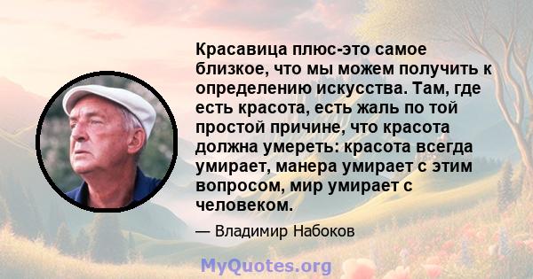 Красавица плюс-это самое близкое, что мы можем получить к определению искусства. Там, где есть красота, есть жаль по той простой причине, что красота должна умереть: красота всегда умирает, манера умирает с этим