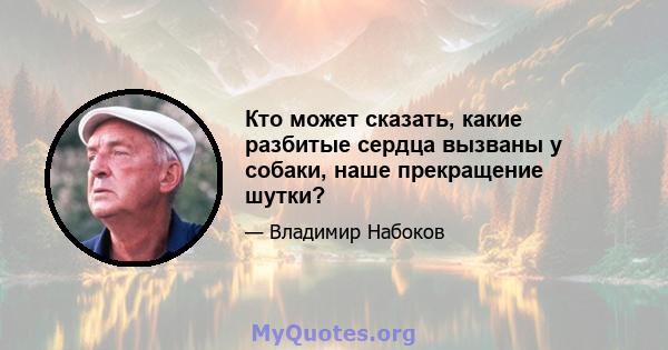 Кто может сказать, какие разбитые сердца вызваны у собаки, наше прекращение шутки?