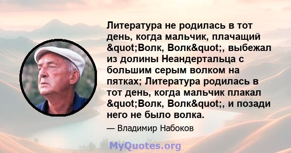 Литература не родилась в тот день, когда мальчик, плачащий "Волк, Волк", выбежал из долины Неандертальца с большим серым волком на пятках; Литература родилась в тот день, когда мальчик плакал "Волк,