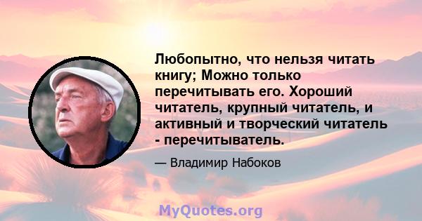 Любопытно, что нельзя читать книгу; Можно только перечитывать его. Хороший читатель, крупный читатель, и активный и творческий читатель - перечитыватель.