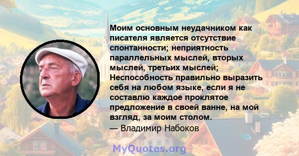 Моим основным неудачником как писателя является отсутствие спонтанности; неприятность параллельных мыслей, вторых мыслей, третьих мыслей; Неспособность правильно выразить себя на любом языке, если я не составлю каждое