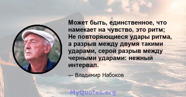 Может быть, единственное, что намекает на чувство, это ритм; Не повторяющиеся удары ритма, а разрыв между двумя такими ударами, серой разрыв между черными ударами: нежный интервал.